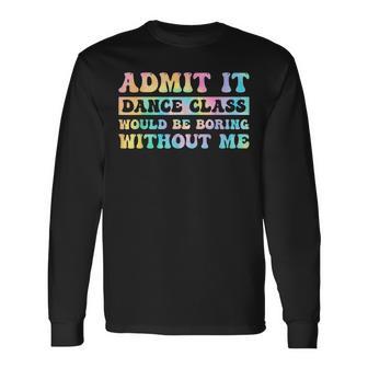 Admit It Dance Class Would Be Boring Without Me Dancer Long Sleeve T-Shirt - Thegiftio UK