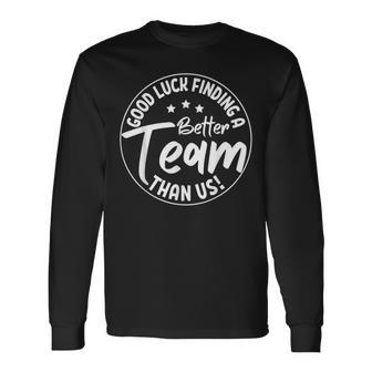 Good Luck Finding A Better Team Than Us Teamwork Fun Long Sleeve T-Shirt - Thegiftio UK