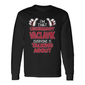 I'm That Legendary Vaclavik Everyone Is Talking About Vaclavik Name Long Sleeve T-Shirt - Thegiftio UK