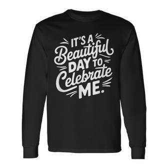 Its A Beautiful Day To Celebrate Me Long Sleeve T-Shirt - Monsterry