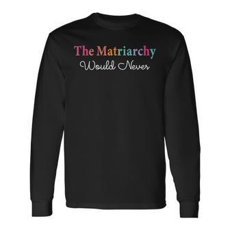 The Matriarchy Would Never Long Sleeve T-Shirt - Monsterry