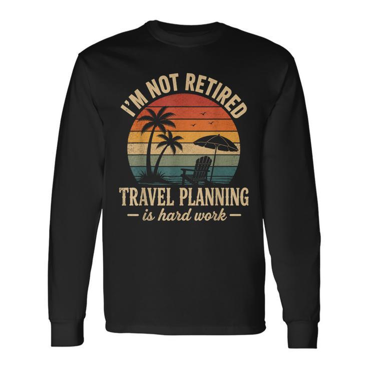 I'm Not Retired Travel Planning Is Hard Work Retro Vacation Long Sleeve T-Shirt